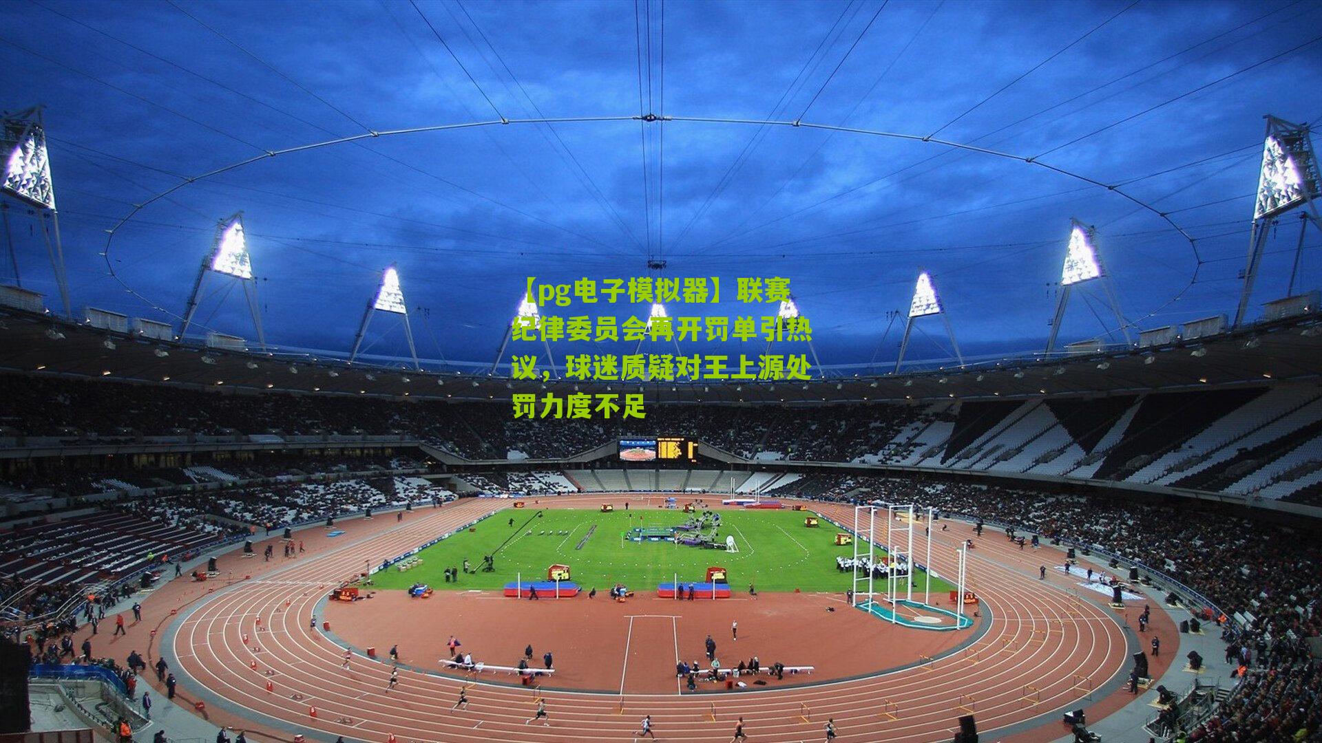 【pg电子模拟器】联赛纪律委员会再开罚单引热议，球迷质疑对王上源处罚力度不足