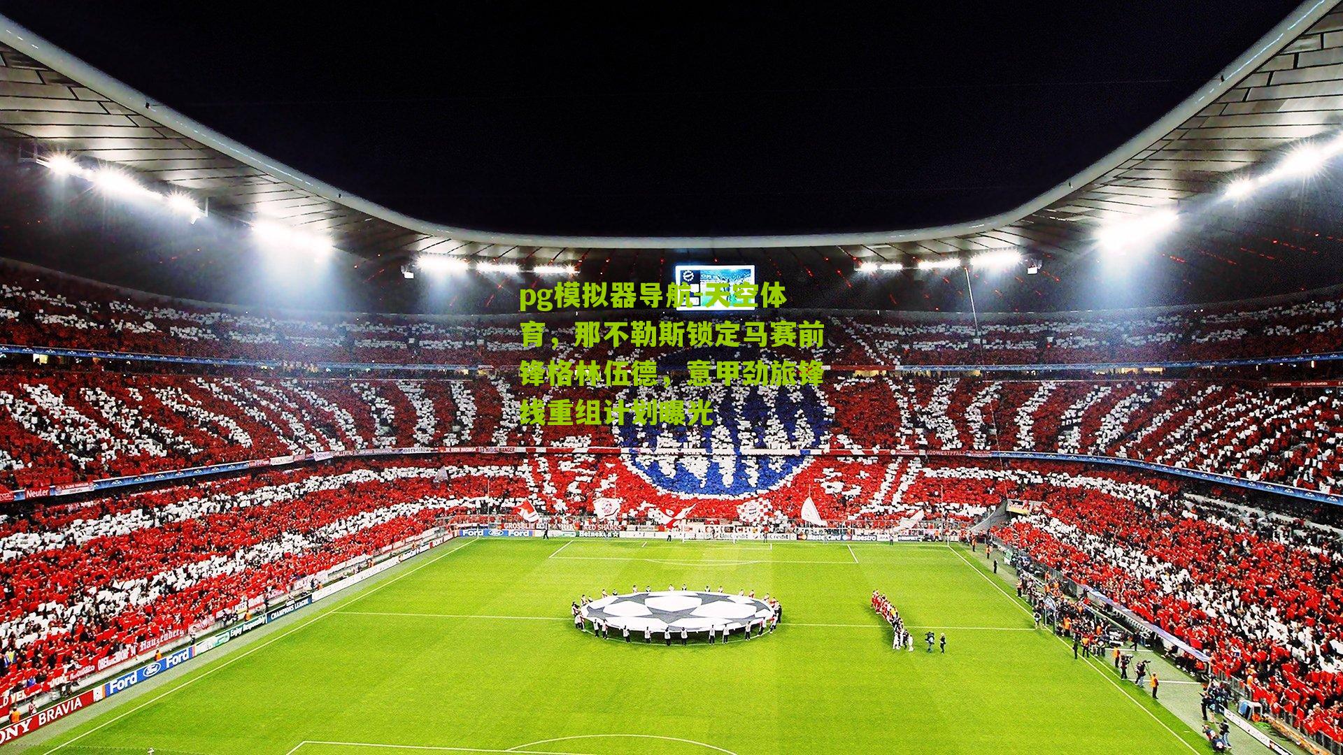 天空体育,那不勒斯锁定马赛前锋格林伍德,意甲劲旅锋线重组计划曝光