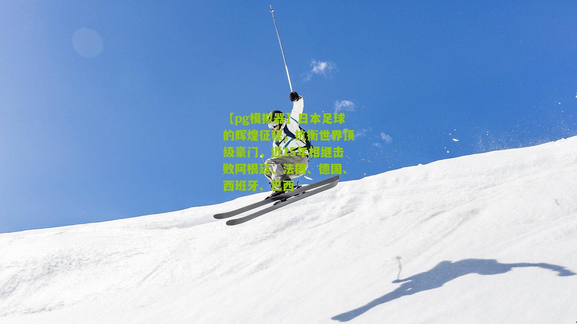 日本足球的辉煌征程,抗衡世界顶级豪门,近15年相继击败阿根廷、法国、德国、西班牙、巴西