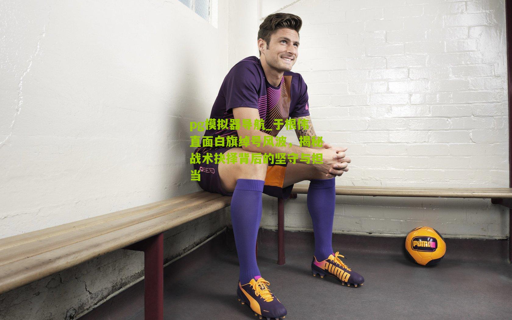 于根伟直面白旗绰号风波,揭秘战术抉择背后的坚守与担当