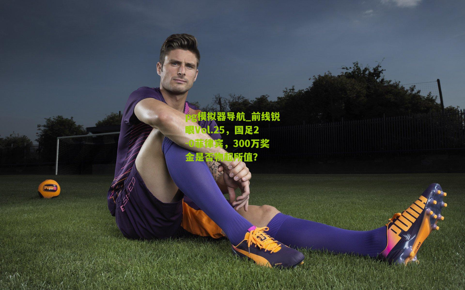 前线锐眼Vol.25，国足2-0菲律宾，300万奖金是否物超所值？