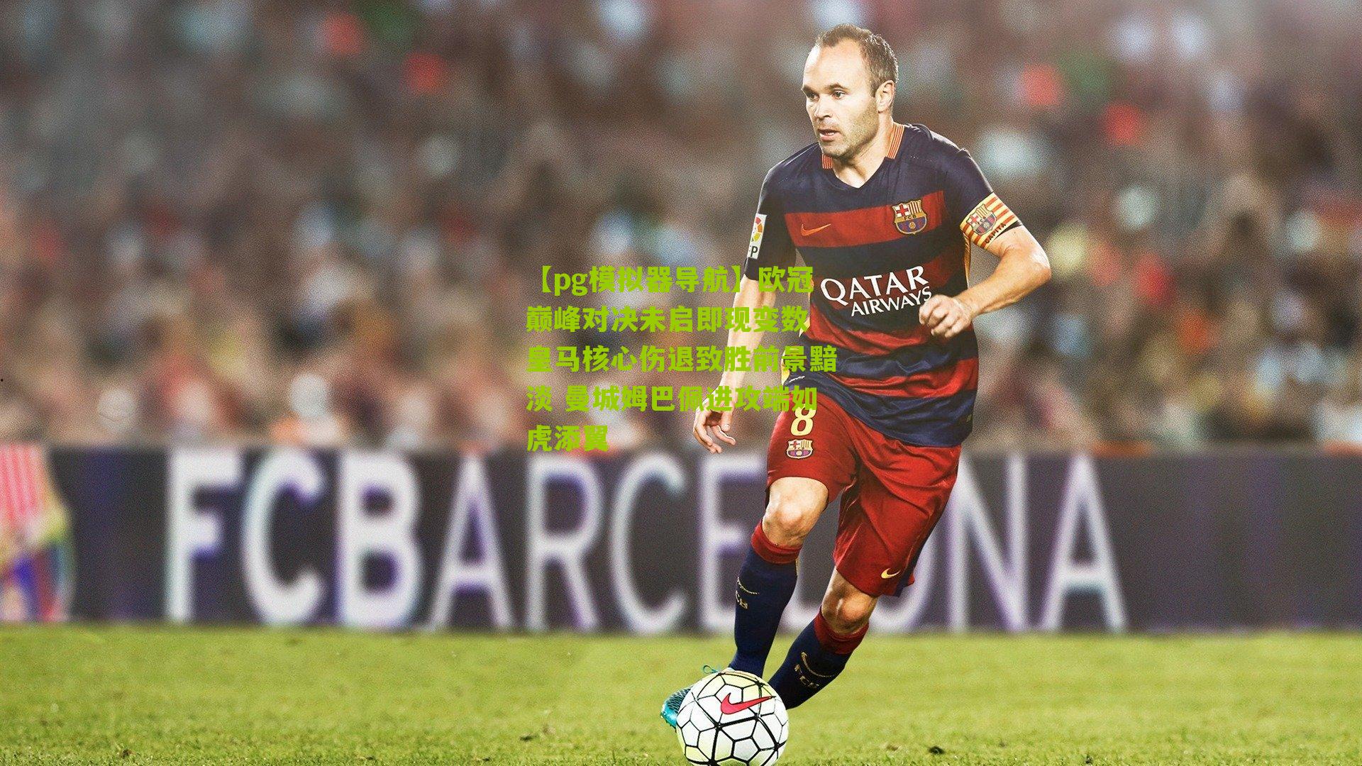 欧冠巅峰对决未启即现变数 皇马核心伤退致胜前景黯淡 曼城姆巴佩进攻端如虎添翼