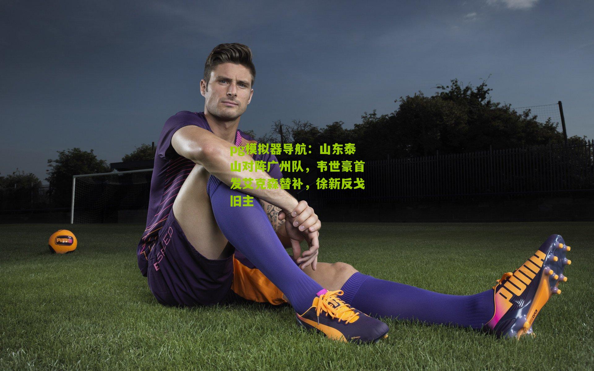 山东泰山对阵广州队，韦世豪首发艾克森替补，徐新反戈旧主