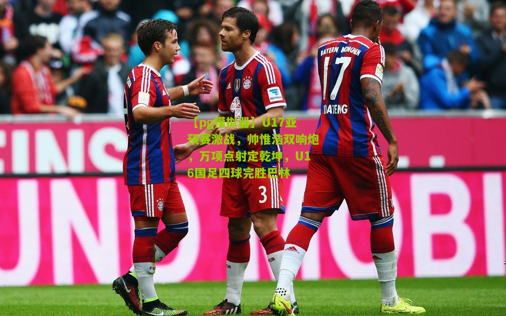 【pg模拟器】U17亚预赛激战，帅惟浩双响炮，万项点射定乾坤，U16国足四球完胜巴林